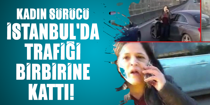 Kadın sürücü İstanbul'da trafiği birbirine kattı!