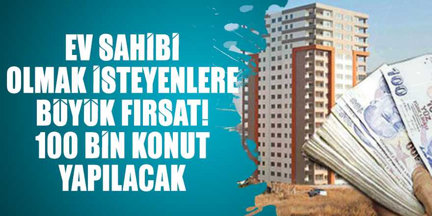 Ev sahibi olmak isteyenlere büyük fırsat! 100 bin konut yapılacak