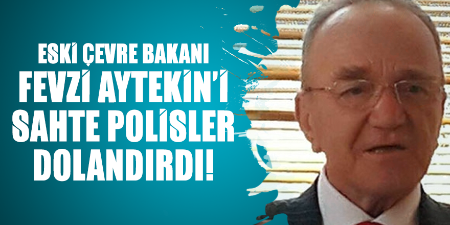 Eski Çevre Bakanı Fevzi Aytekin sahte polisler dolandırdı!
