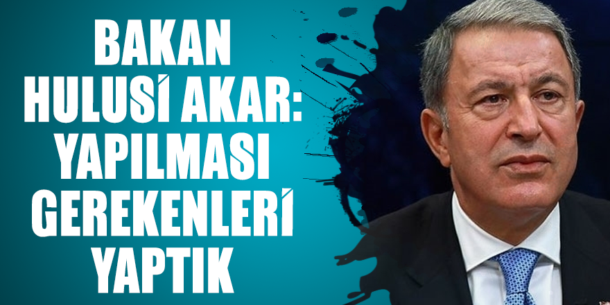 Bakan Hulusi Akar: Yapılması gerekenleri yaptık