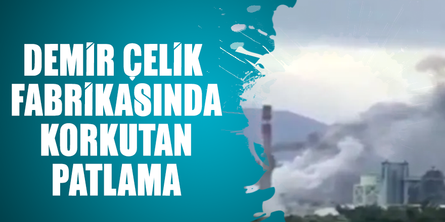 Hatay'da demir çelik fabrikasında korkutan patlama