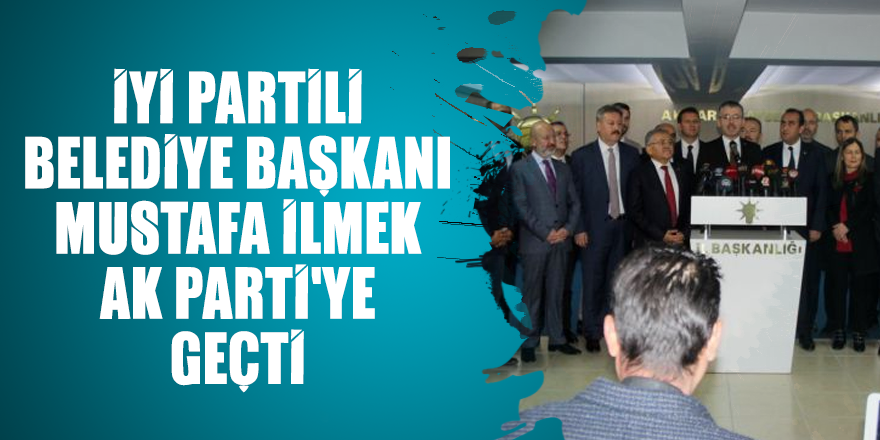 İYİ Partili Belediye Başkanı Mustafa İlmek AK Parti'ye geçti