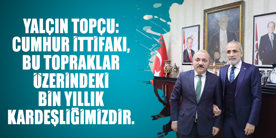 Yalçın Topçu: Cumhur İttifakı, bu topraklar üzerindeki bin yıllık kardeşliğimizdir.