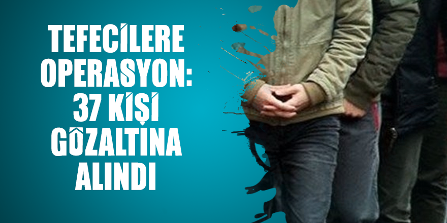 Tefecilere operasyon: 37 kişi gözaltına alındı
