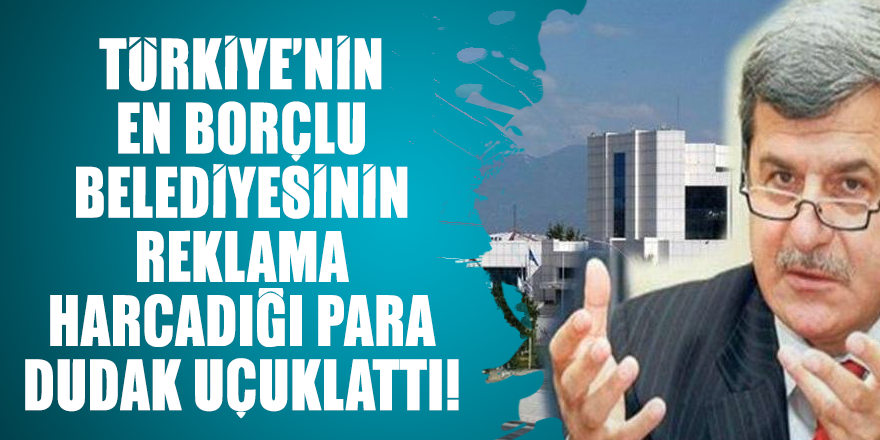 Türkiye’nin en borçlu belediyesinin reklama harcadığı para dudak uçuklattı!