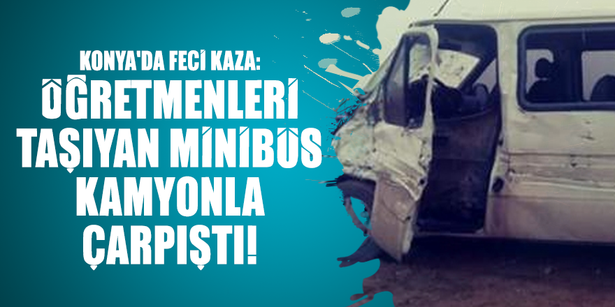 Konya'da feci kaza: Öğretmenleri taşıyan minibüs kamyonla çarpıştı!