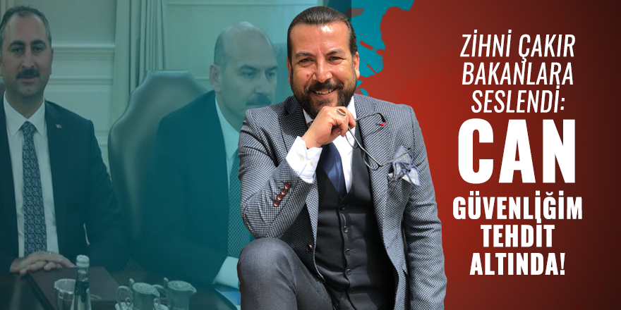 Zihni Çakır Bakanlara seslendi: Can güvenliğim tehdit altında!
