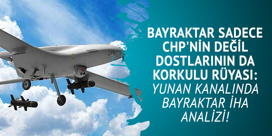 BAYRAKTAR sadece CHP'nin değil dostlarının da korkulu rüyası: Yunan kanalında BAYRAKTAR İHA analizi!