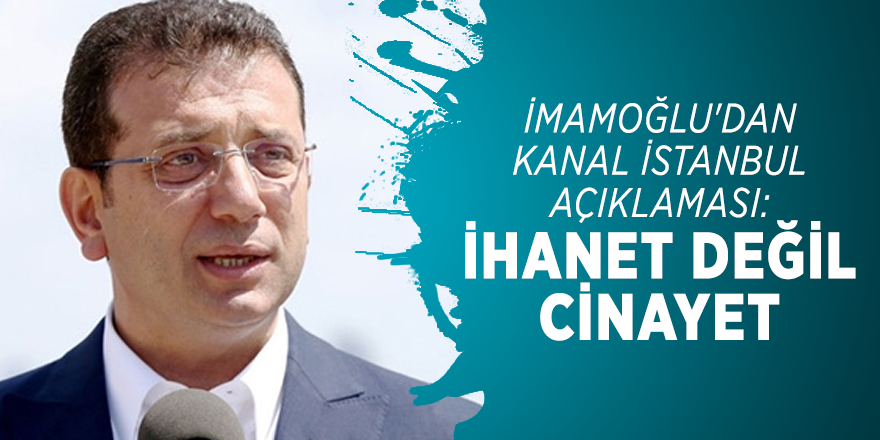 İmamoğlu'dan Kanal İstanbul açıklaması: İhanet değil cinayet