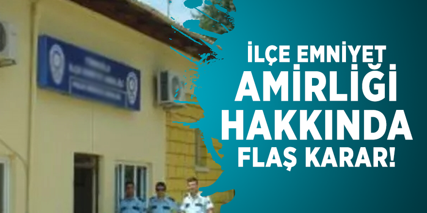 İlçe emniyet amirliği hakkında flaş karar!