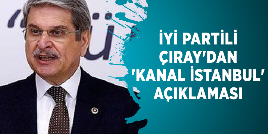 İYİ Partili Çıray'dan 'Kanal İstanbul' açıklaması