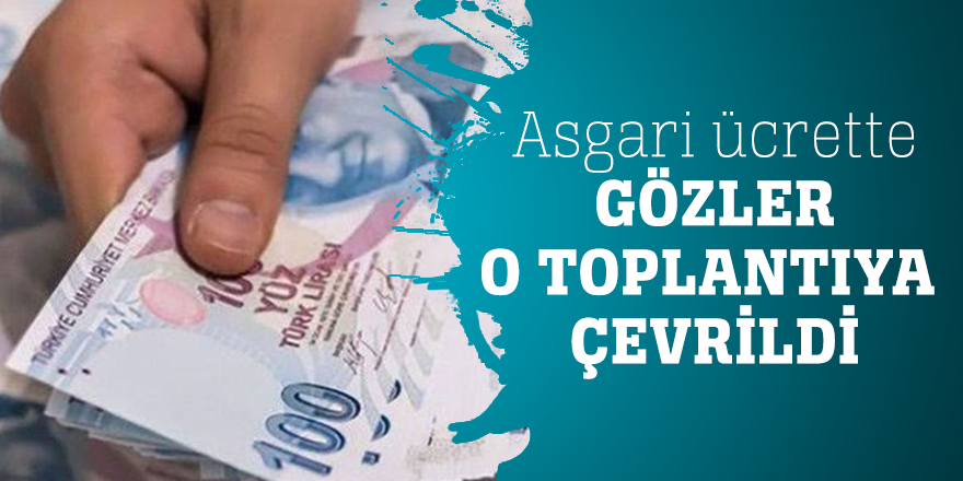 Asgari ücrette gözler o toplantıya çevrildi
