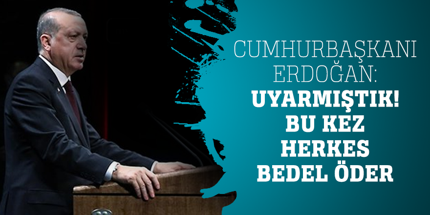 Cumhurbaşkanı Erdoğan: Uyarmıştık! Bu kez herkes bedel öder
