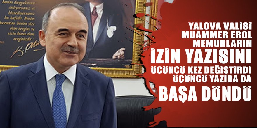 Yalova Valisi Muammer Erol memurların İdari İzin Yazısını 3. kez değiştirirken başa döndü