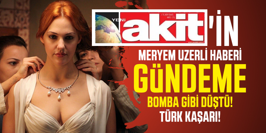 Yeni Akit'in Meryem Uzerli haberi gündeme bomba gibi düştü! Türk Kaşarı!