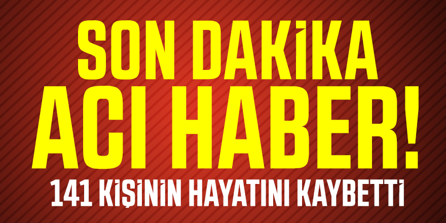 Son dakika acı haber! 141 kişinin hayatını kaybetti