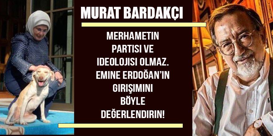 Murat Bardakçı: Merhametin partisi ve ideolojisi olmaz. Emine Erdoğan’ın girişimini böyle değerlendirin!