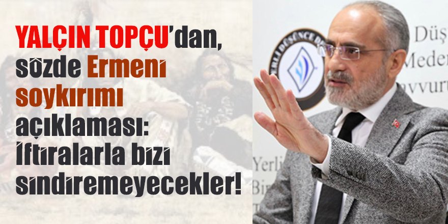 Yalçın Topçu’dan, sözde Ermeni soykırımı açıklaması: İftiralarla bizi sindiremeyecekler!
