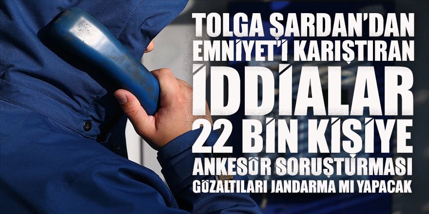 Gazeteci Tolga Şardan'dan Emniyet'i karıştıran iddia: Her rütbeden 22 bin polise Jandarmanın yürüteceği Ankesör soruşturması