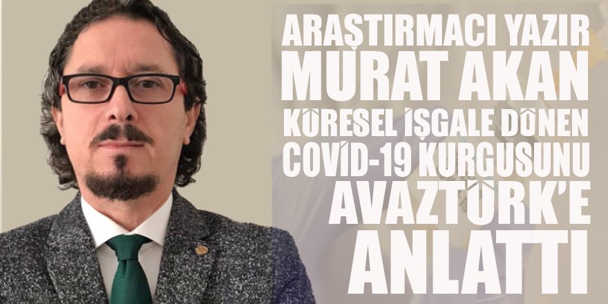 Araştırmacı Yazar Murat Akan AVAZTÜRK’e konuştu: Koronavirüs küçük bir küresel azınlığın yeni bir dünya düzeni kurması için bir kaldıraç olarak kullanılıyor