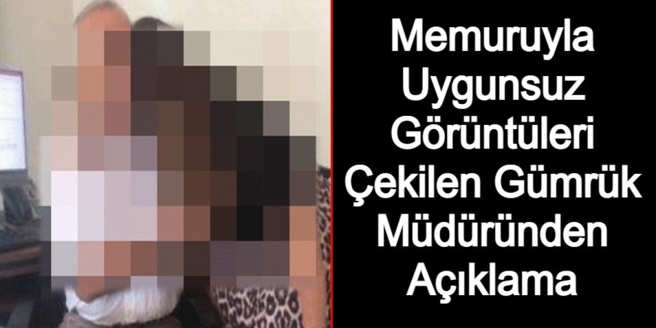 Memuruyla Uygunsuz Görüntüleri Çekilen Gümrük Müdüründen Açıklama