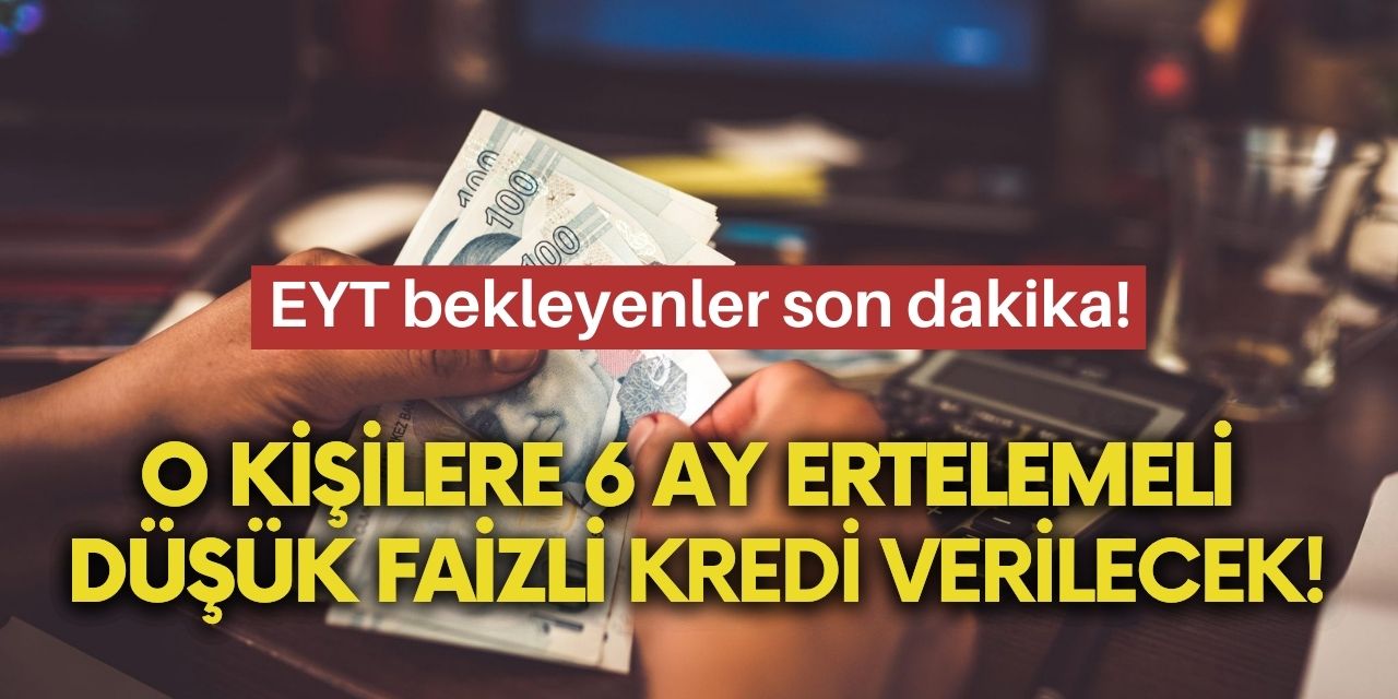 EYT bekleyenler dikkat! O kişilere 6 ay ertelemeli düşük faizli kredi verilecek