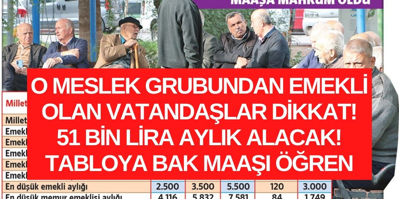 O meslek grubundan emekli olan vatandaşlar 51 bin lira emekli aylığı alacak! İşte kalem kalem maaş tablosu