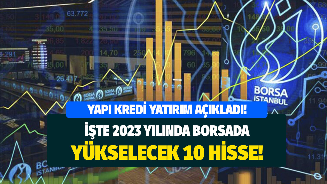 Yapı Kredi Yatırım açıkladı! İşte 2023 yılında yükselmesi tahmin edilen 10 hisse