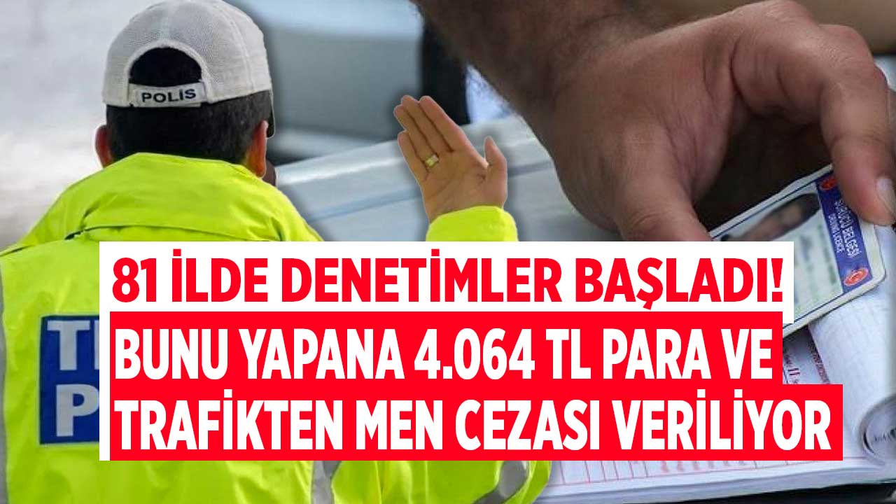 Arabası olanlar dikkat 81 ilde denetimler başladı! Bunu yapana 4.064 TL para ve trafikten men cezası veriliyor