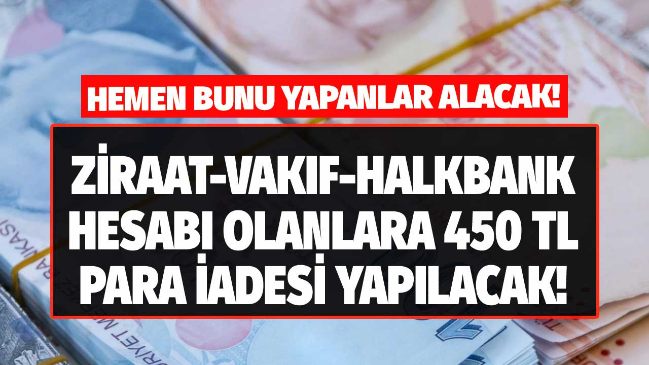 Ziraat Bankası Vakıfbank Halkbank hesabı olanlara duyuruldu! Hemen o işlemi yapana 450 TL para iadesi