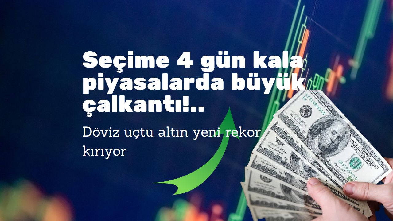 Seçime 4 gün kala piyasalarda büyük çalkantı: Döviz uçtu altın yeni rekor kırıyor