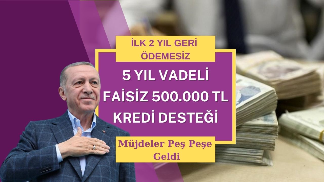 İlk 2 yıl ödemesiz 5 yıl vadeli, faizsiz 500 bin TL kredi verilecek!