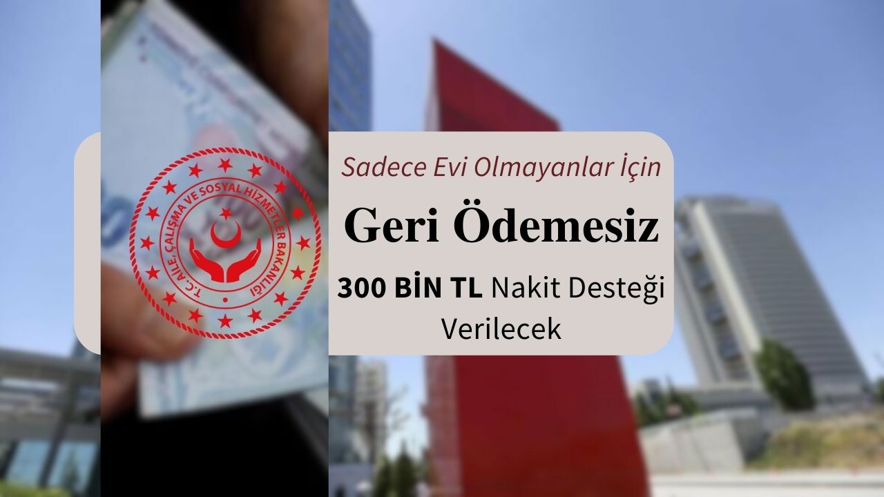 Sadece evi olmayanlar başvuru yapabilecek: Geri ödemesiz 300 bin TL nakit yardımı yapılacak!