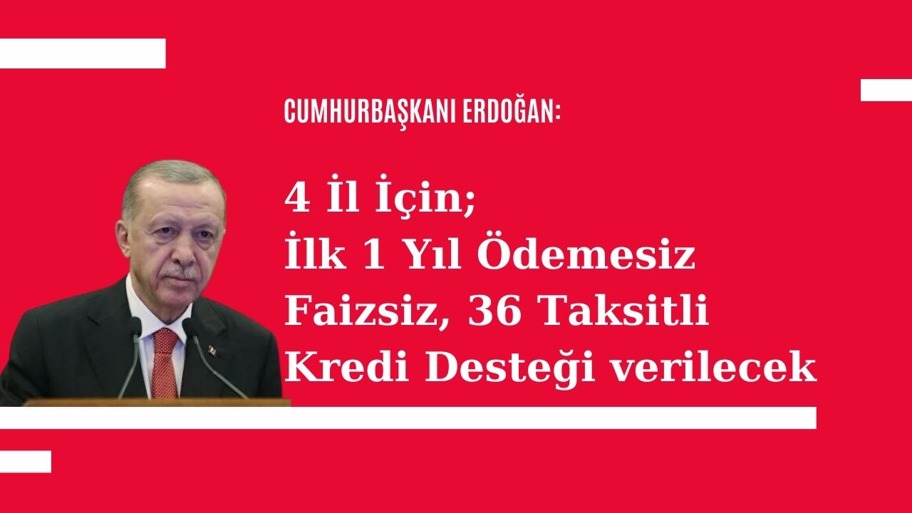 4 il için ilk 1 yıl ödemesiz faizsiz 36 taksitli kredi desteği verilecek