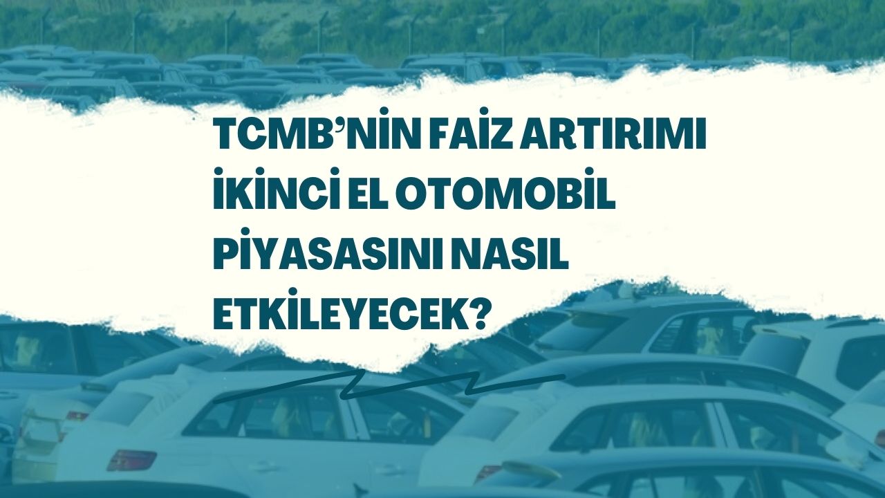 TCMB’nin faiz artırımı ikinci el otomobil piyasasını nasıl etkileyecek?