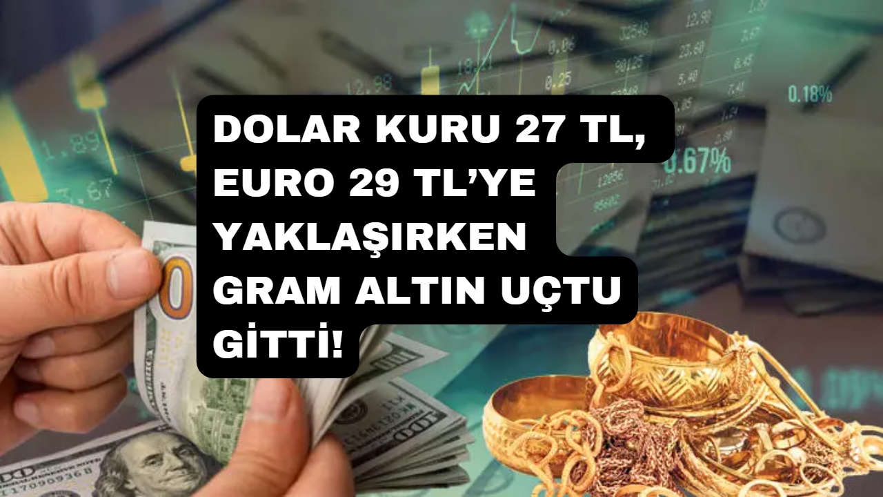 Dolar kuru 27 TL, Euro 29 TL’ye yaklaşırken gram altın uçtu gitti!