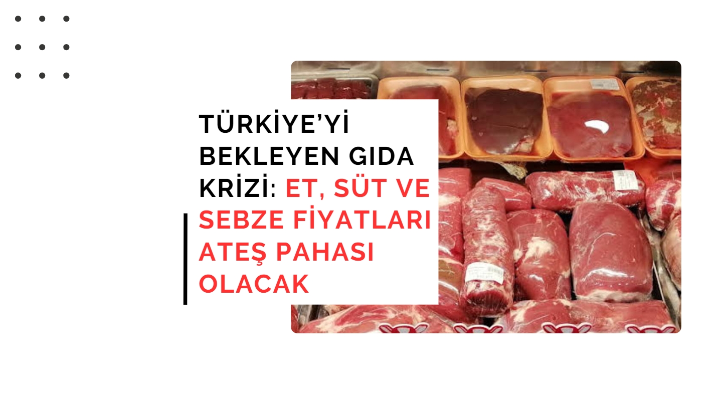 Türkiye’yi Bekleyen Gıda Krizi: Et, Süt ve Sebze Fiyatları Ateş Pahası Olacak