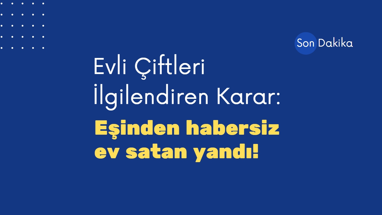 Eşinden habersiz ev satan yandı! Yargıtay’dan evli çiftleri ilgilendiren flaş karar