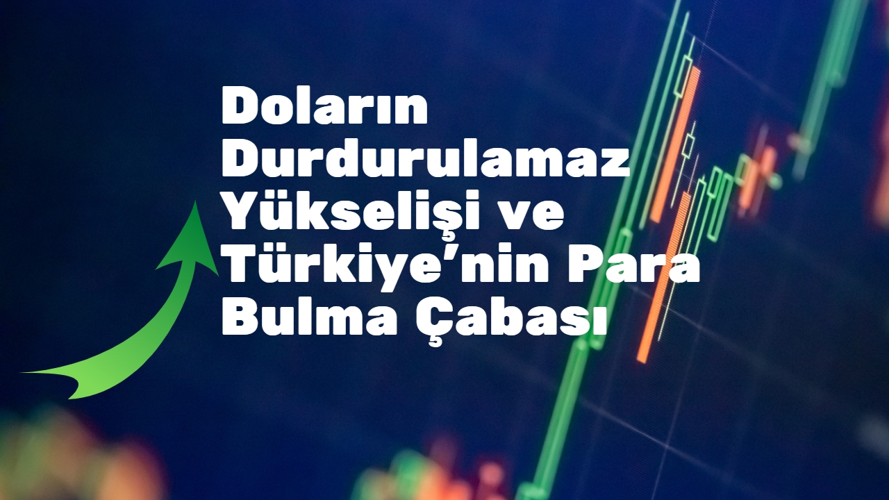 Doların Durdurulmaz Yükselişi ve Türkiye’nin Para Bulma Çabası