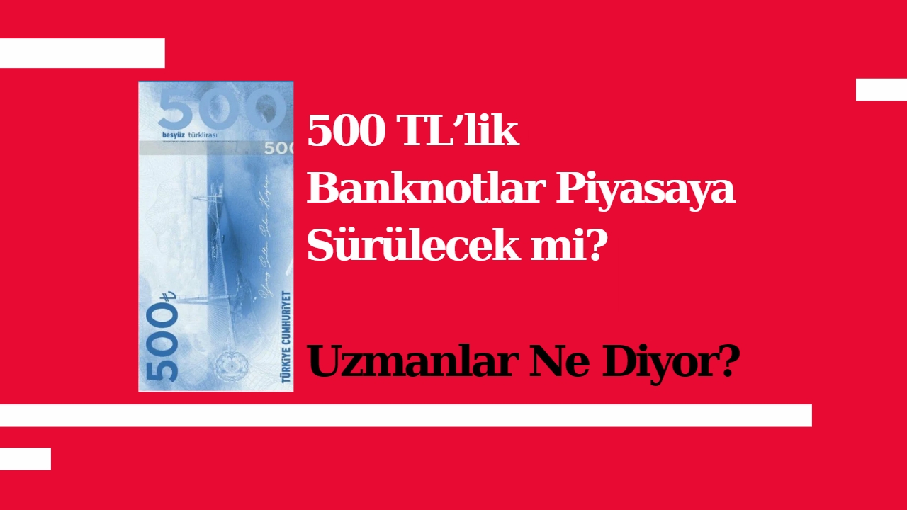 500 TL’lik Banknotlar Piyasaya Sürülecek mi? Uzmanlar Ne Diyor?