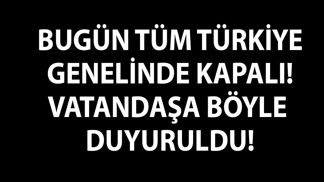 Bugün tüm Türkiye genelinde kapatıldı: Vatandaşlara duyuruldu!