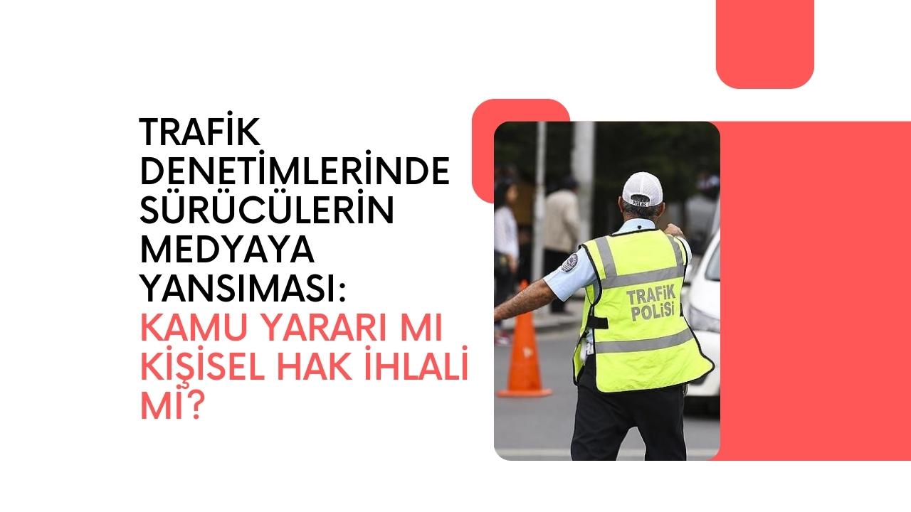 Trafik Denetimlerinde Sürücülerin Medyaya Yansıması: Kamu Yararı mı Kişisel Hak İhlali mi?