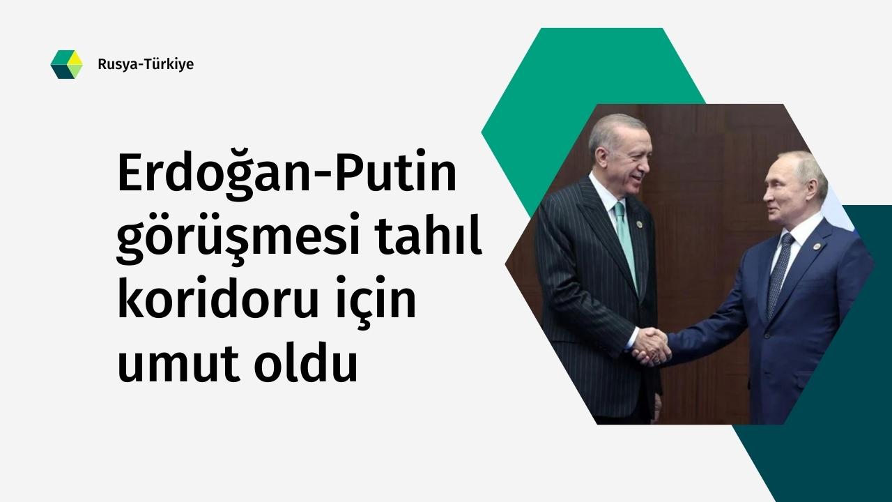 Erdoğan-Putin görüşmesi tahıl koridoru için umut oldu