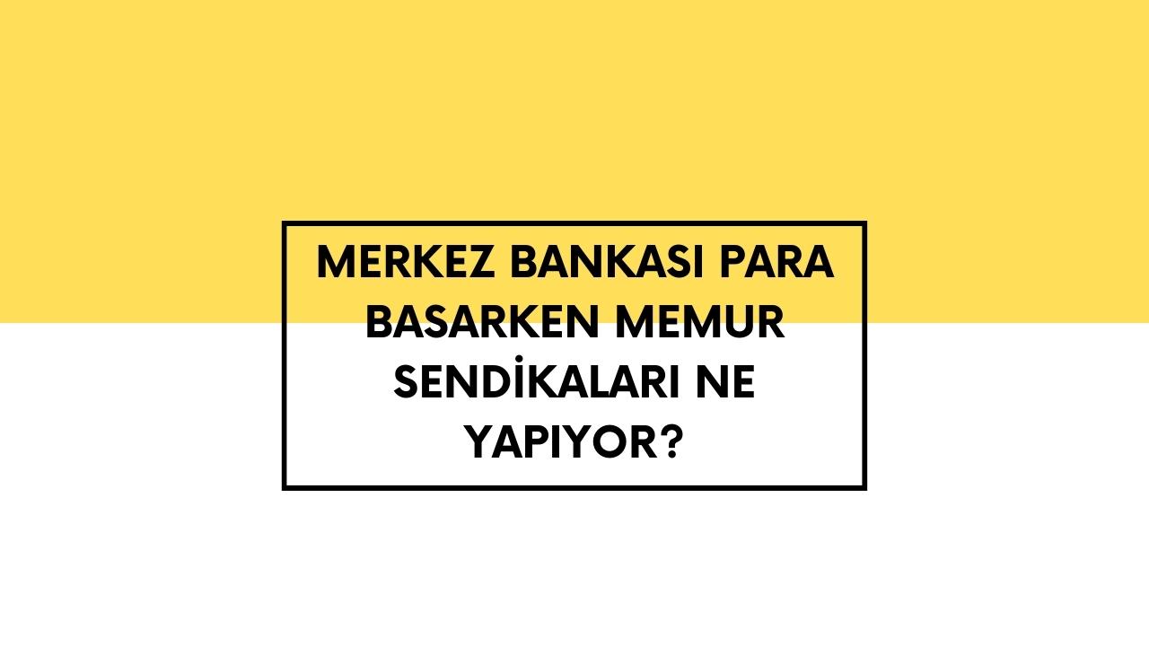 Merkez Bankası Para Basarken Memur Sendikaları Ne Yapıyor?