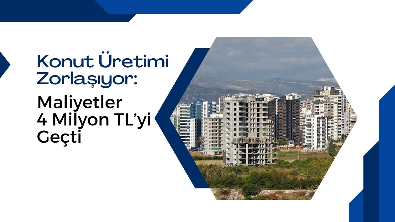 Konut Üretimi Zorlaşıyor: Maliyetler 4 Milyon TL’yi Geçti