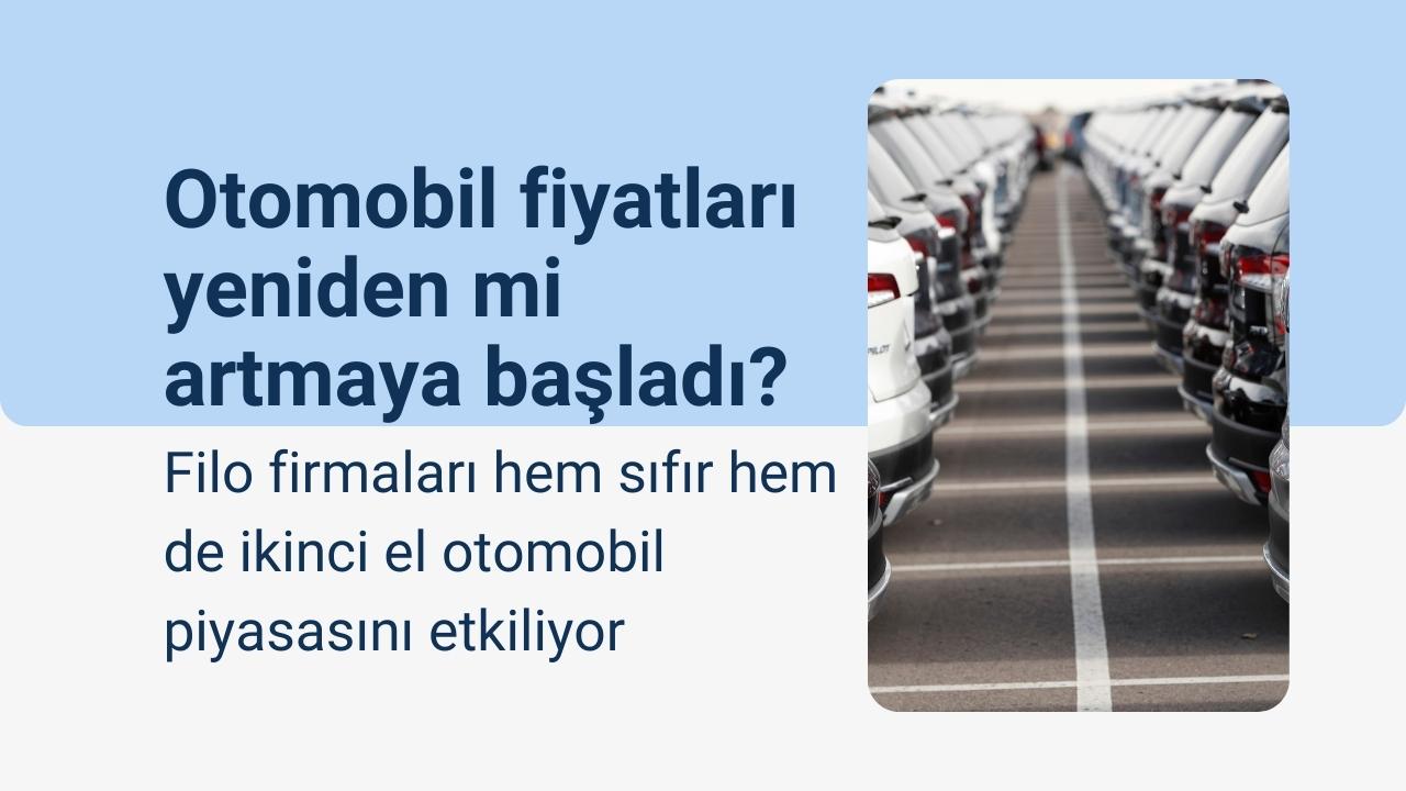 Otomobil fiyatları yeniden mi artmaya başladı? Filo firmaları hem sıfır hem de ikinci el otomobil piyasasını etkiliyor