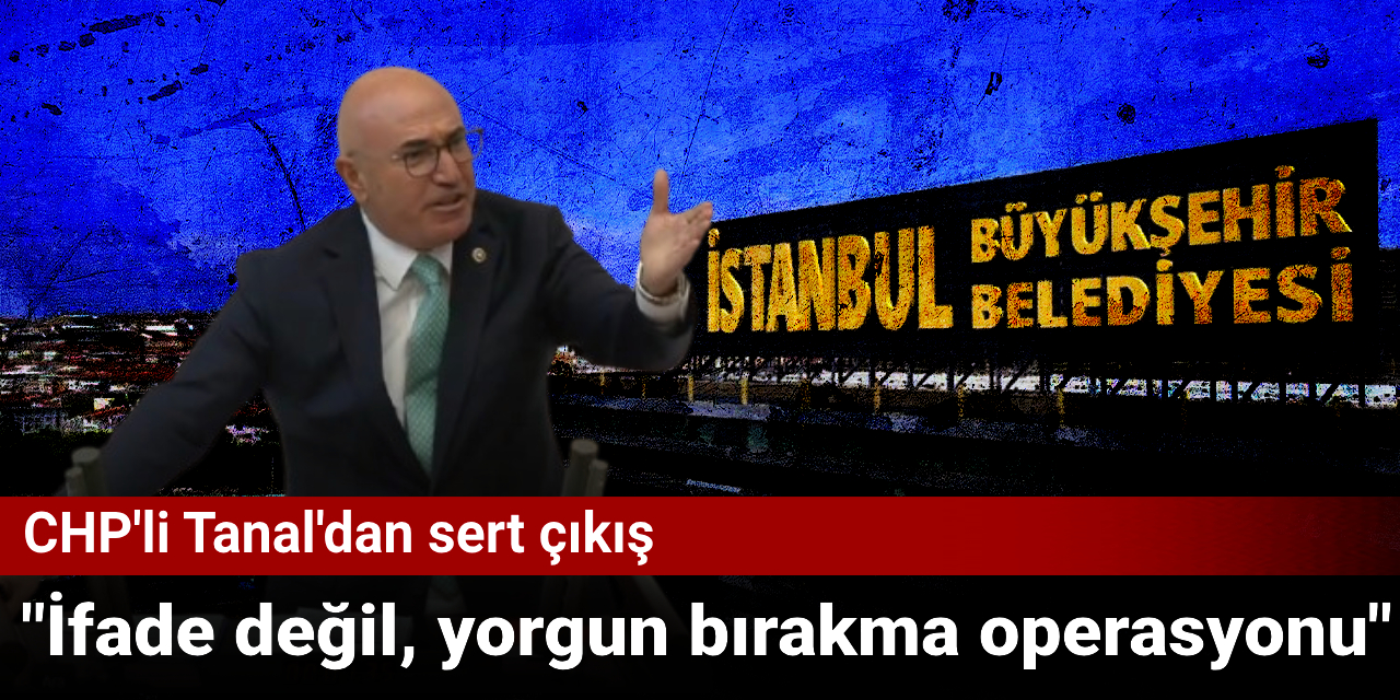 CHP'li Mahmut Tanal'dan Gözaltı Operasyonlarına Sert Çıkış: İfade Değil, Yorgun Bırakma Operasyonu!