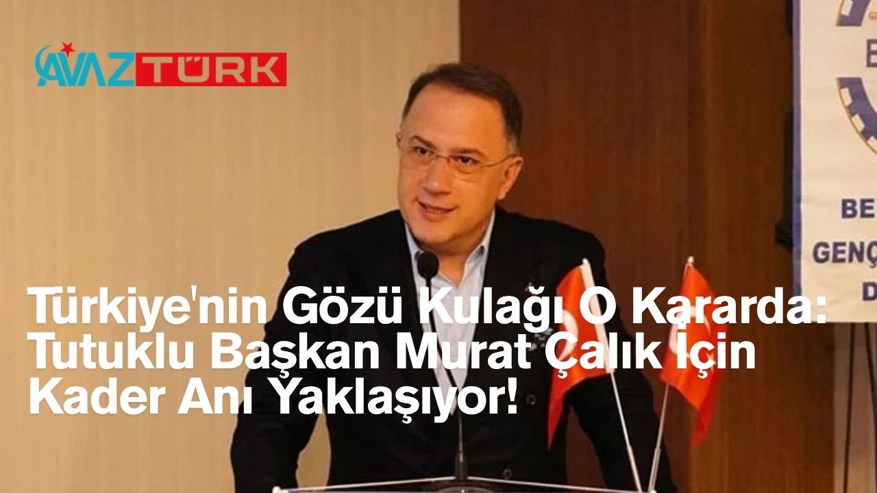 Türkiye'nin Gözü Kulağı O Kararda: Tutuklu Başkan Murat Çalık İçin Kader Anı Yaklaşıyor!