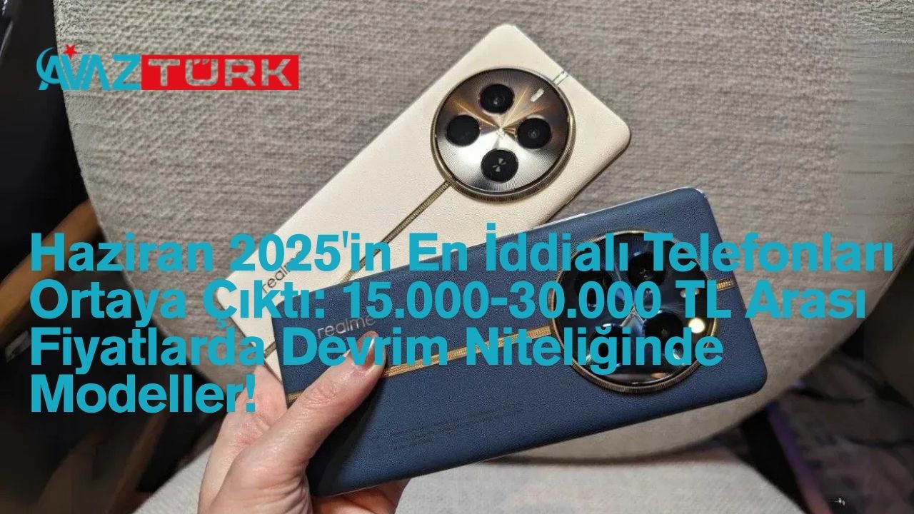 Haziran 2025'in En İddialı Telefonları Ortaya Çıktı: 15.000-30.000 TL Arası Fiyatlarda Devrim Niteliğinde Modeller!