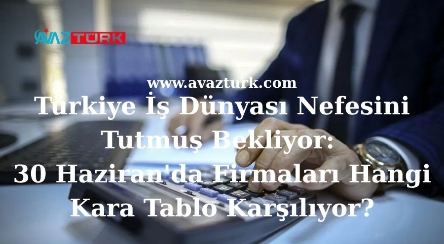 Türkiye İş Dünyası Nefesini Tutmuş Bekliyor: 30 Haziran'da Firmaları Hangi Kara Tablo Karşılıyor?
